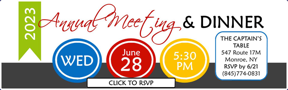 Annual Meeting Wednesday June 28th at 5:30pm. click here to reserve your spot. Location The Captains Table 547 Route 17M. Monroe, NY RSVP by June  21st.